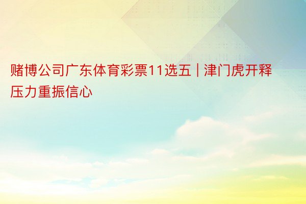 赌博公司广东体育彩票11选五 | 津门虎开释压力重振信心