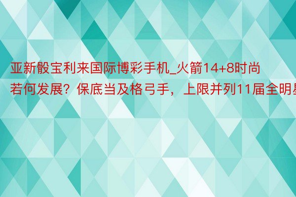 亚新骰宝利来国际博彩手机_火箭14+8时尚若何发展？保底当及格弓手，上限并列11届全明星