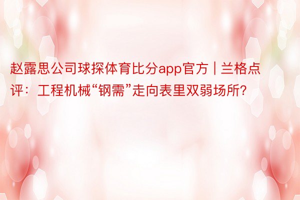 赵露思公司球探体育比分app官方 | 兰格点评：工程机械“钢需”走向表里双弱场所？