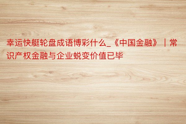 幸运快艇轮盘成语博彩什么_《中国金融》｜常识产权金融与企业蜕变价值已毕