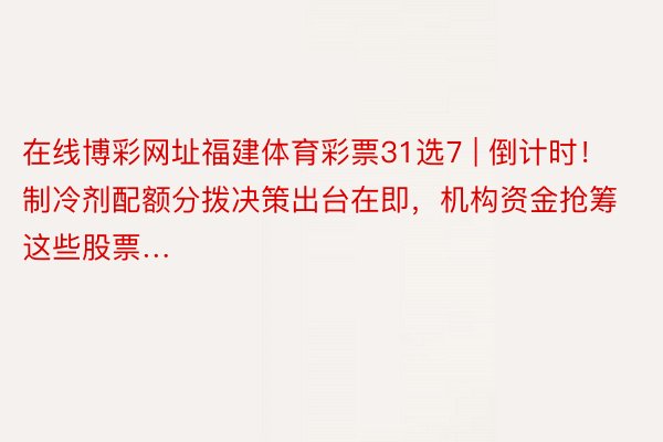 在线博彩网址福建体育彩票31选7 | 倒计时！制冷剂配额分拨决策出台在即，机构资金抢筹这些股票…