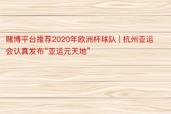 赌博平台推荐2020年欧洲杯球队 | 杭州亚运会认真发布“亚运元天地”