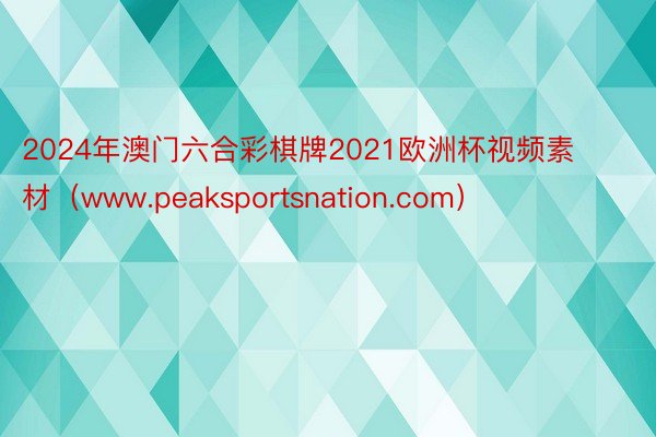 2024年澳门六合彩棋牌2021欧洲杯视频素材（www.peaksportsnation.com）