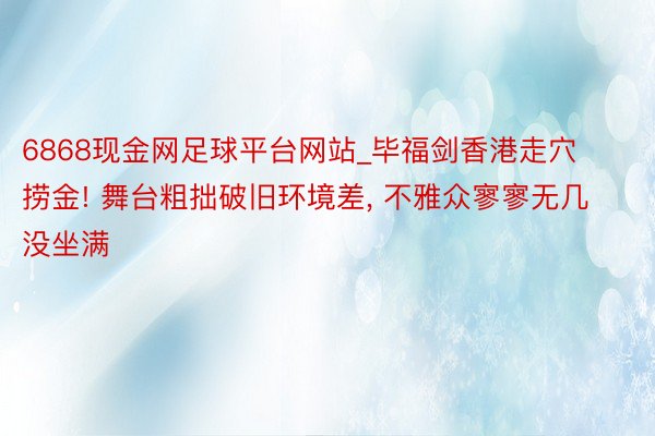 6868现金网足球平台网站_毕福剑香港走穴捞金! 舞台粗拙破旧环境差, 不雅众寥寥无几没坐满