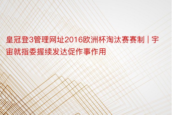 皇冠登3管理网址2016欧洲杯淘汰赛赛制 | 宇宙就指委握续发达促作事作用