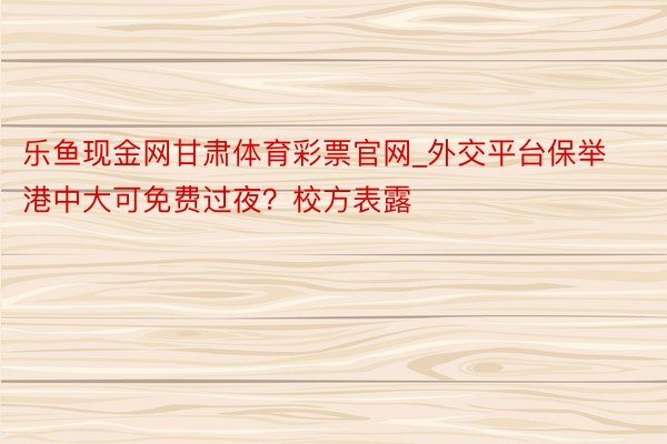 乐鱼现金网甘肃体育彩票官网_外交平台保举港中大可免费过夜？校方表露