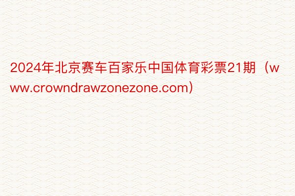 2024年北京赛车百家乐中国体育彩票21期（www.crowndrawzonezone.com）