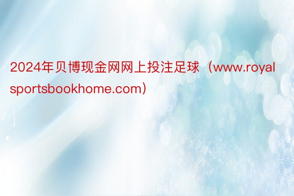 2024年贝博现金网网上投注足球（www.royalsportsbookhome.com）