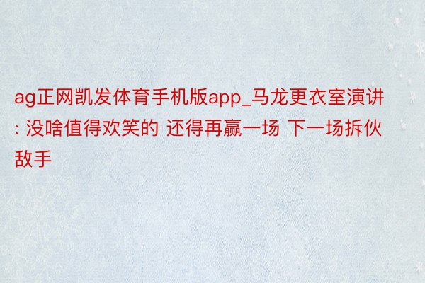 ag正网凯发体育手机版app_马龙更衣室演讲: 没啥值得欢笑的 还得再赢一场 下一场拆伙敌手