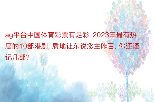 ag平台中国体育彩票有足彩_2023年最有热度的10部港剧， 质地让东说念主咋舌， 你还谨记几部?