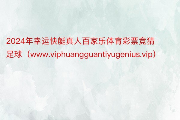2024年幸运快艇真人百家乐体育彩票竞猜足球（www.viphuangguantiyugenius.vip）