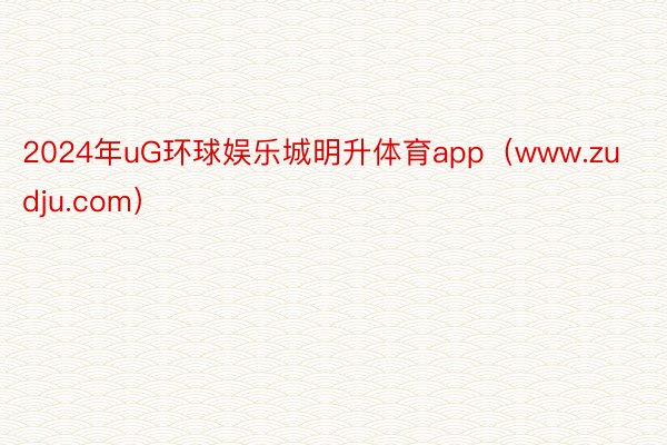 2024年uG环球娱乐城明升体育app（www.zudju.com）