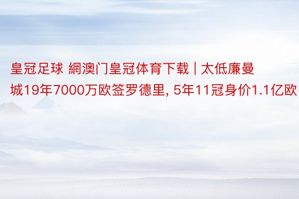 皇冠足球 網澳门皇冠体育下载 | 太低廉曼城19年7000万欧签罗德里, 5年11冠身价1.1亿欧