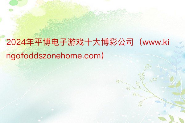 2024年平博电子游戏十大博彩公司（www.kingofoddszonehome.com）