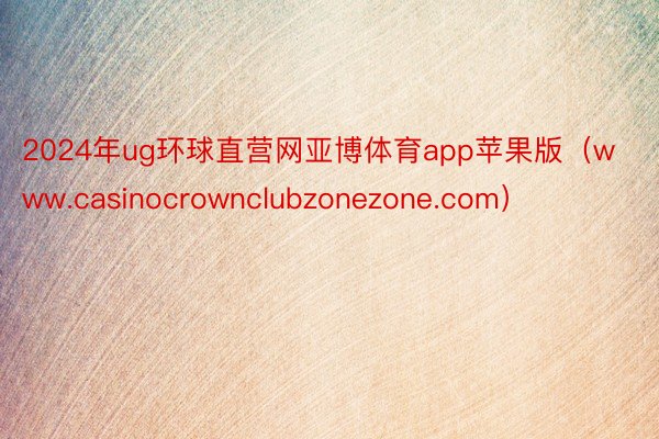 2024年ug环球直营网亚博体育app苹果版（www.casinocrownclubzonezone.com）