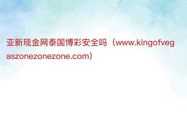 亚新现金网泰国博彩安全吗（www.kingofvegaszonezonezone.com）