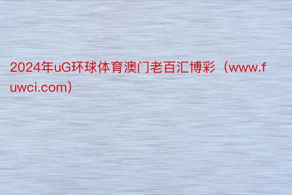 2024年uG环球体育澳门老百汇博彩（www.fuwci.com）