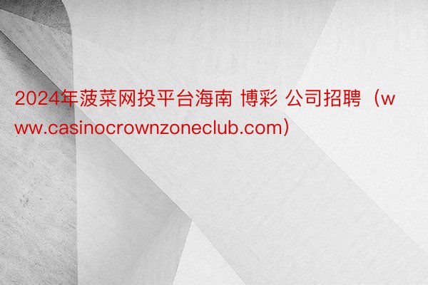 2024年菠菜网投平台海南 博彩 公司招聘（www.casinocrownzoneclub.com）
