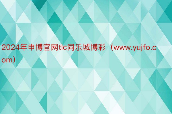 2024年申博官网tlc同乐城博彩（www.yujfo.com）