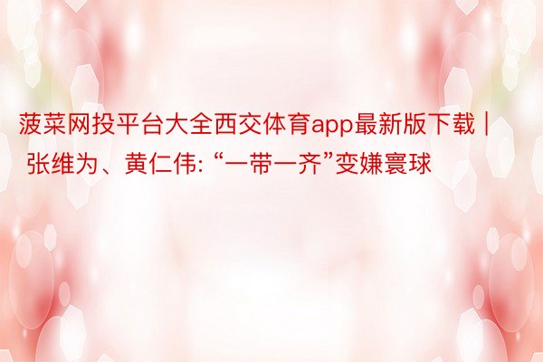 菠菜网投平台大全西交体育app最新版下载 | 张维为、黄仁伟: “一带一齐”变嫌寰球