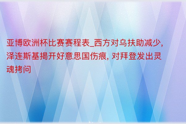 亚博欧洲杯比赛赛程表_西方对乌扶助减少, 泽连斯基揭开好意思国伤痕, 对拜登发出灵魂拷问