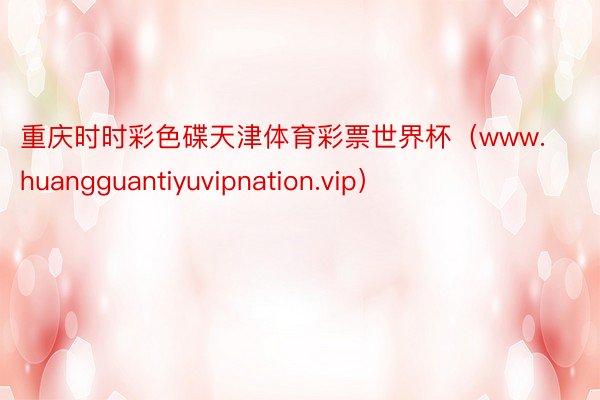 重庆时时彩色碟天津体育彩票世界杯（www.huangguantiyuvipnation.vip）