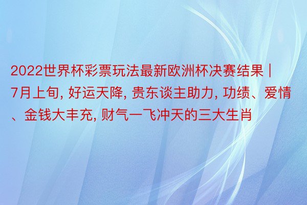 2022世界杯彩票玩法最新欧洲杯决赛结果 | 7月上旬, 好运天降, 贵东谈主助力, 功绩、爱情、金钱大丰充, 财气一飞冲天的三大生肖