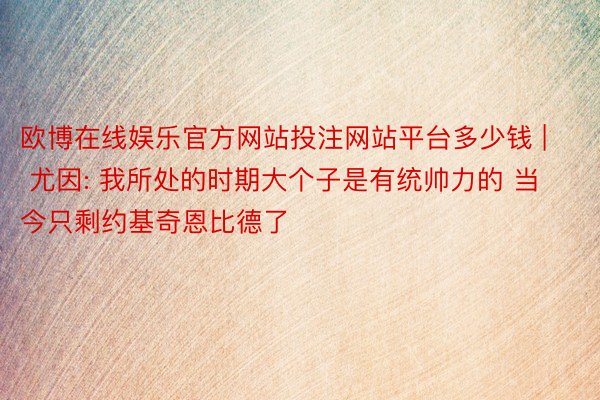 欧博在线娱乐官方网站投注网站平台多少钱 | 尤因: 我所处的时期大个子是有统帅力的 当今只剩约基奇恩比德了