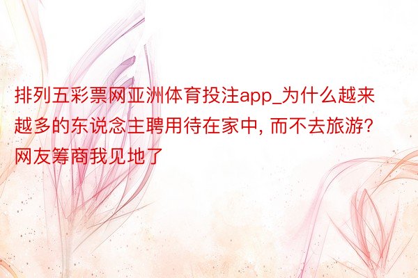 排列五彩票网亚洲体育投注app_为什么越来越多的东说念主聘用待在家中, 而不去旅游? 网友筹商我见地了