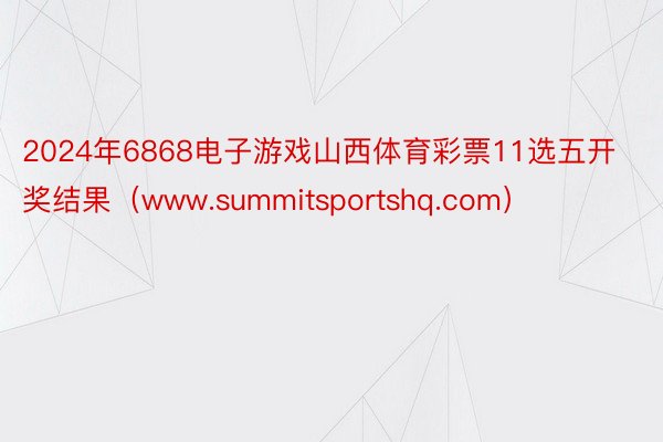 2024年6868电子游戏山西体育彩票11选五开奖结果（www.summitsportshq.com）