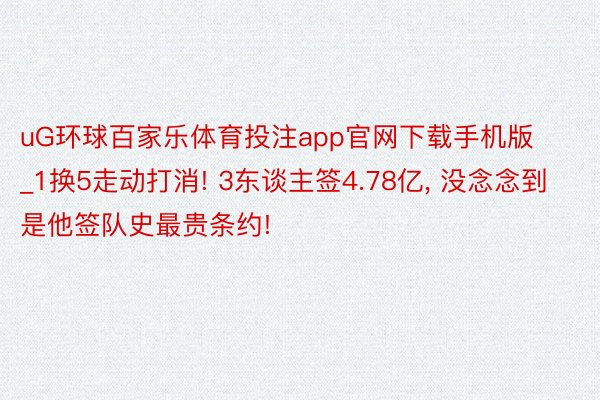 uG环球百家乐体育投注app官网下载手机版_1换5走动打消! 3东谈主签4.78亿， 没念念到是他签队史最贵条约!