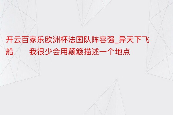 开云百家乐欧洲杯法国队阵容强_异天下飞船❗️我很少会用颠簸描述一个地点