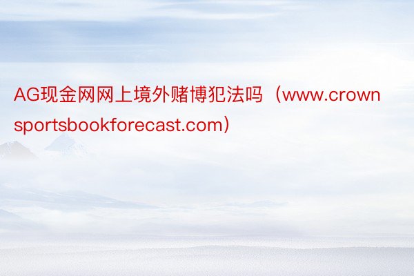 AG现金网网上境外赌博犯法吗（www.crownsportsbookforecast.com）