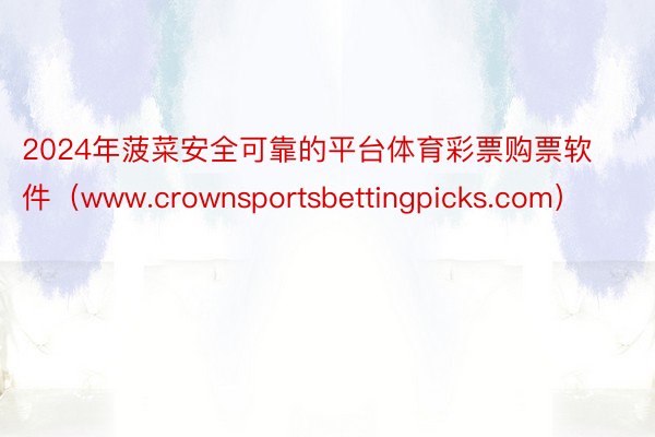 2024年菠菜安全可靠的平台体育彩票购票软件（www.crownsportsbettingpicks.com）