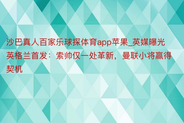 沙巴真人百家乐球探体育app苹果_英媒曝光英格兰首发：索帅仅一处革新，曼联小将赢得契机