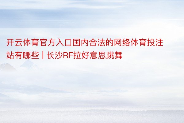 开云体育官方入口国内合法的网络体育投注站有哪些 | 长沙RF拉好意思跳舞