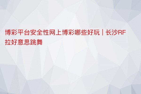 博彩平台安全性网上博彩哪些好玩 | 长沙RF拉好意思跳舞