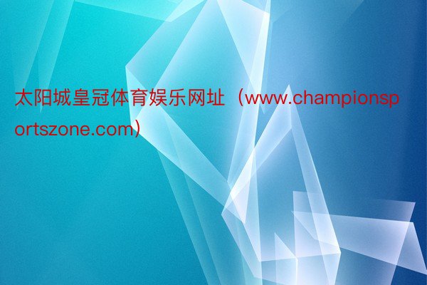 太阳城皇冠体育娱乐网址（www.championsportszone.com）