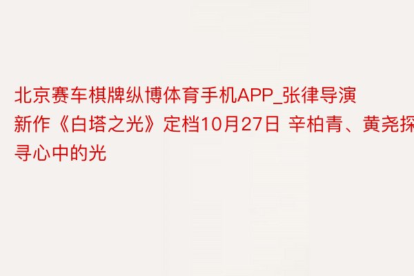 北京赛车棋牌纵博体育手机APP_张律导演新作《白塔之光》定档10月27日 辛柏青、黄尧探寻心中的光