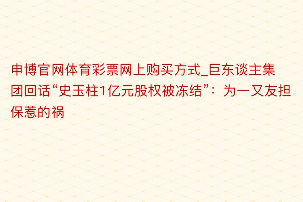 申博官网体育彩票网上购买方式_巨东谈主集团回话“史玉柱1亿元股权被冻结”：为一又友担保惹的祸