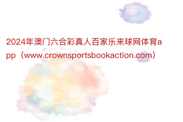 2024年澳门六合彩真人百家乐来球网体育app（www.crownsportsbookaction.com）