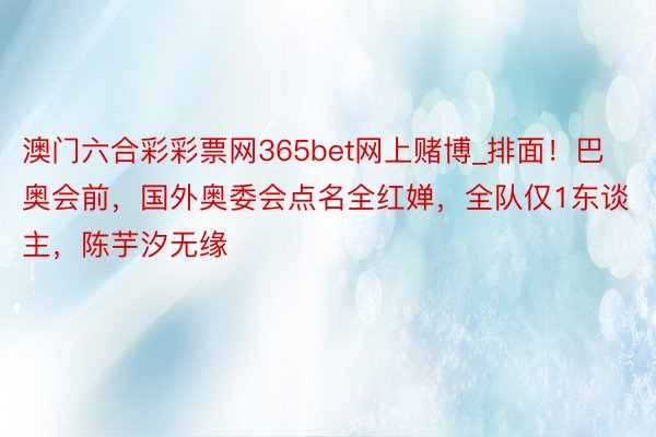 澳门六合彩彩票网365bet网上赌博_排面！巴奥会前，国外奥委会点名全红婵，全队仅1东谈主，陈芋汐无缘