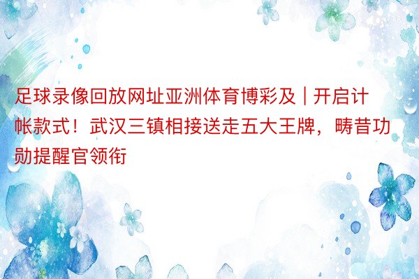 足球录像回放网址亚洲体育博彩及 | 开启计帐款式！武汉三镇相接送走五大王牌，畴昔功勋提醒官领衔