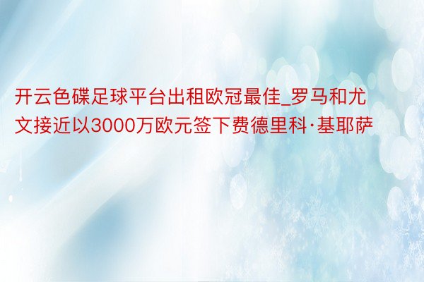 开云色碟足球平台出租欧冠最佳_罗马和尤文接近以3000万欧元签下费德里科·基耶萨