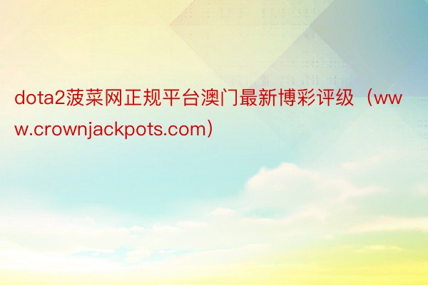 dota2菠菜网正规平台澳门最新博彩评级（www.crownjackpots.com）