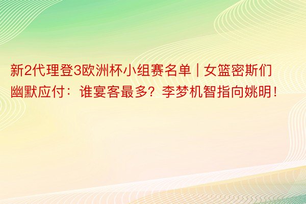 新2代理登3欧洲杯小组赛名单 | 女篮密斯们幽默应付：谁宴客最多？李梦机智指向姚明！