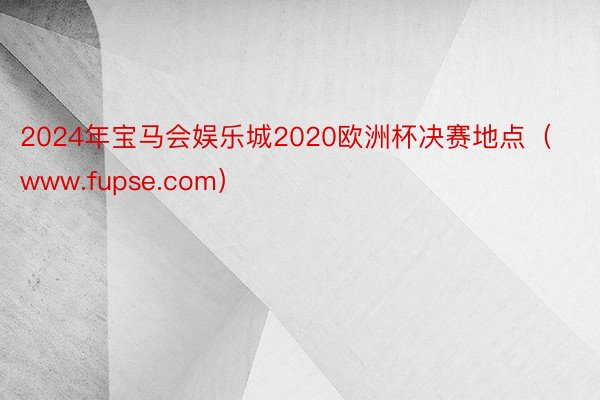 2024年宝马会娱乐城2020欧洲杯决赛地点（www.fupse.com）