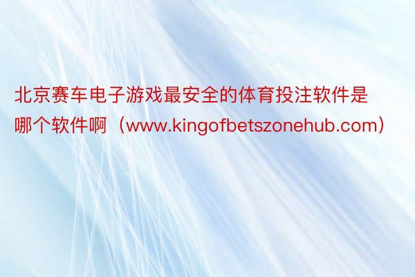 北京赛车电子游戏最安全的体育投注软件是哪个软件啊（www.kingofbetszonehub.com）