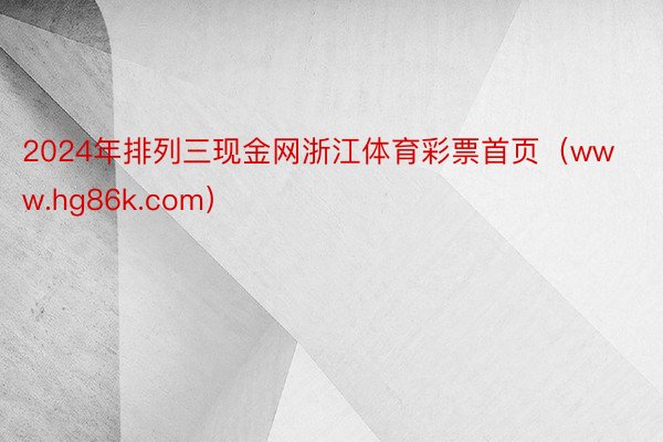 2024年排列三现金网浙江体育彩票首页（www.hg86k.com）