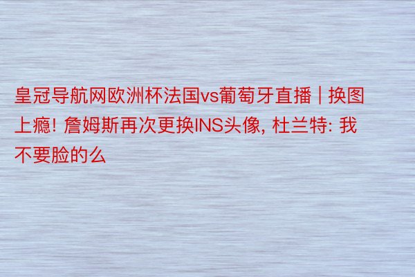 皇冠导航网欧洲杯法国vs葡萄牙直播 | 换图上瘾! 詹姆斯再次更换INS头像, 杜兰特: 我不要脸的么